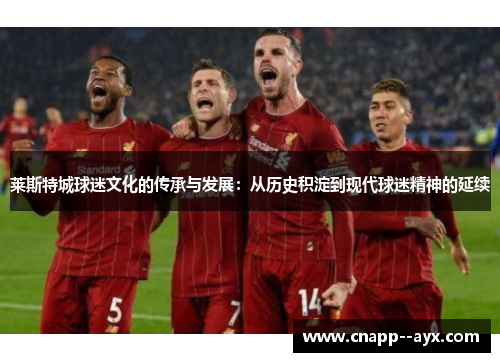 莱斯特城球迷文化的传承与发展:从历史积淀到现代球迷精神的延续 莱斯特城球迷文化的传承与发展:从历史积淀到现代球迷精神的延续