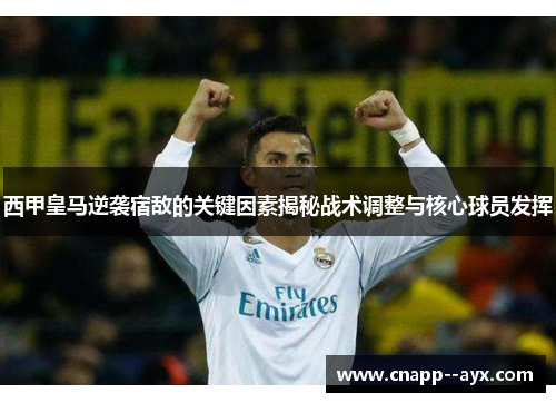 西甲皇马逆袭宿敌的关键因素揭秘战术调整与核心球员发挥 西甲皇马逆袭宿敌的关键因素揭秘战术调整与核心球员发挥