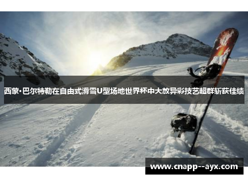 西蒙·巴尔特勒在自由式滑雪U型场地世界杯中大放异彩技艺超群斩获佳绩 西蒙·巴尔特勒在自由式滑雪U型场地世界杯中大放异彩技艺超群斩获佳绩