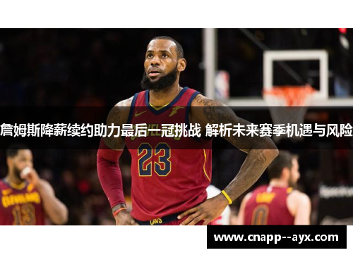 詹姆斯降薪续约助力最后一冠挑战 解析未来赛季机遇与风险