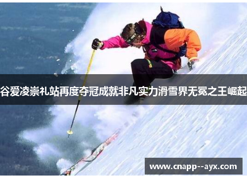 谷爱凌崇礼站再度夺冠成就非凡实力滑雪界无冕之王崛起