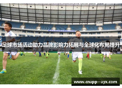 足球市场活动助力品牌影响力拓展与全球化布局提升