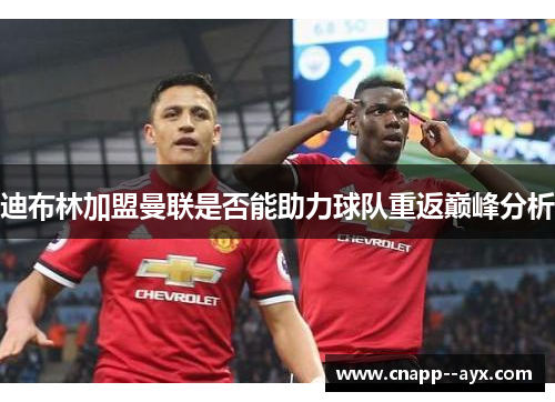 迪布林加盟曼联是否能助力球队重返巅峰分析 迪布林加盟曼联是否能助力球队重返巅峰分析