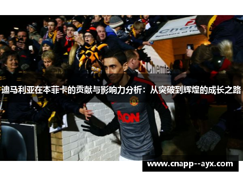 迪马利亚在本菲卡的贡献与影响力分析:从突破到辉煌的成长之路 迪马利亚在本菲卡的贡献与影响力分析:从突破到辉煌的成长之路