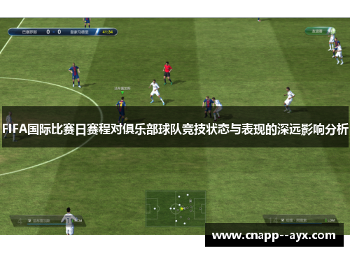 FIFA国际比赛日赛程对俱乐部球队竞技状态与表现的深远影响分析