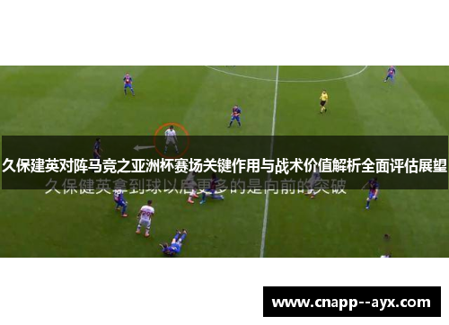 久保建英对阵马竞之亚洲杯赛场关键作用与战术价值解析全面评估展望