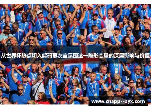 从世界杯热点切入解码更衣室氛围这一隐形变量的深层影响与价值 从世界杯热点切入解码更衣室氛围这一隐形变量的深层影响与价值