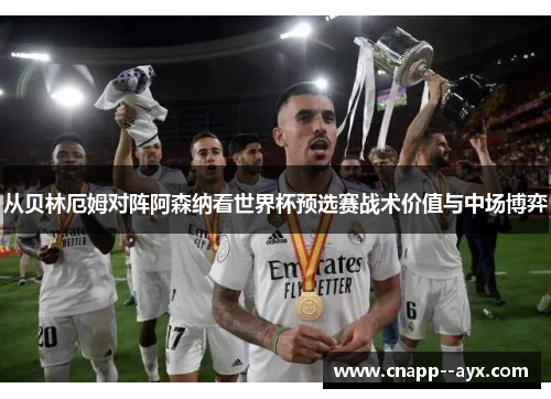 从贝林厄姆对阵阿森纳看世界杯预选赛战术价值与中场博弈