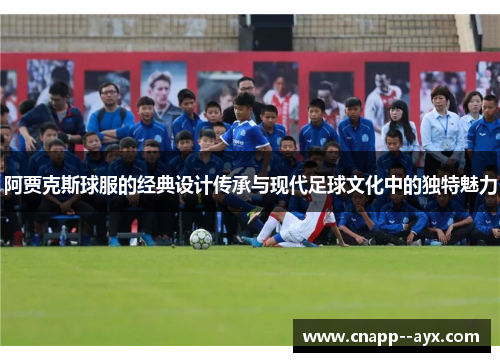 阿贾克斯球服的经典设计传承与现代足球文化中的独特魅力 阿贾克斯球服的经典设计传承与现代足球文化中的独特魅力