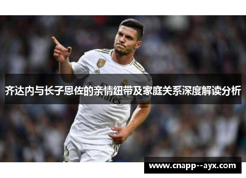 齐达内与长子恩佐的亲情纽带及家庭关系深度解读分析 齐达内与长子恩佐的亲情纽带及家庭关系深度解读分析