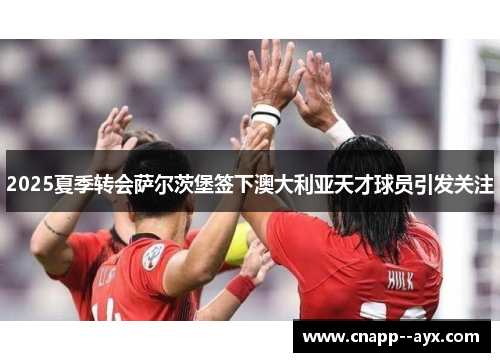 2025夏季转会萨尔茨堡签下澳大利亚天才球员引发关注 2025夏季转会萨尔茨堡签下澳大利亚天才球员引发关注