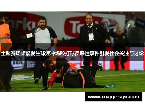土超赛场频繁发生球迷冲场殴打球员恶性事件引发社会关注与讨论