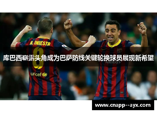库巴西崭露头角成为巴萨防线关键轮换球员展现新希望 库巴西崭露头角成为巴萨防线关键轮换球员展现新希望