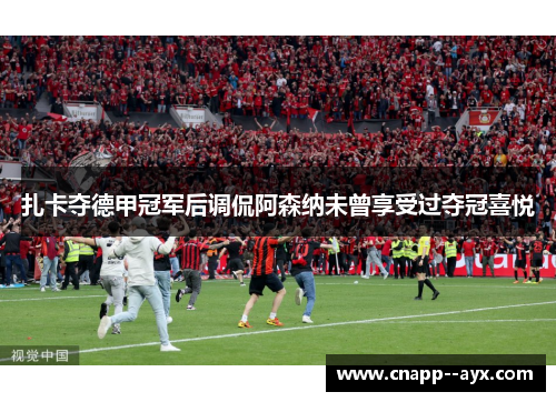 扎卡夺德甲冠军后调侃阿森纳未曾享受过夺冠喜悦 扎卡夺德甲冠军后调侃阿森纳未曾享受过夺冠喜悦