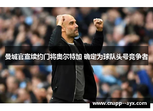 曼城官宣续约门将奥尔特加 确定为球队头号竞争者 曼城官宣续约门将奥尔特加 确定为球队头号竞争者