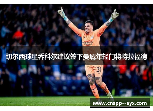 切尔西球星乔科尔建议签下曼城年轻门将特拉福德 切尔西球星乔科尔建议签下曼城年轻门将特拉福德