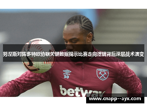 努涅斯对阵多特欧协联关键数据揭示比赛走向逻辑背后深层战术演变 努涅斯对阵多特欧协联关键数据揭示比赛走向逻辑背后深层战术演变