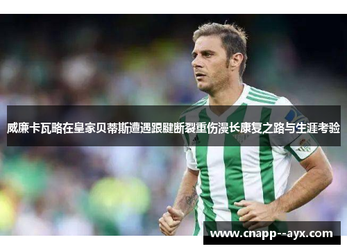 威廉卡瓦略在皇家贝蒂斯遭遇跟腱断裂重伤漫长康复之路与生涯考验