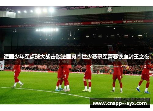 德国少年军点球大战击败法国勇夺世少赛冠军青春铁血封王之夜