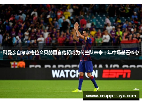科曼亲自考察格拉文贝赫直言他将成为荷兰队未来十年中场基石核心