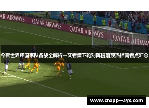 今夜世界杯国家队备战全解析一文看懂下轮对阵提前预热指南看点汇总
